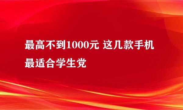 最高不到1000元 这几款手机最适合学生党