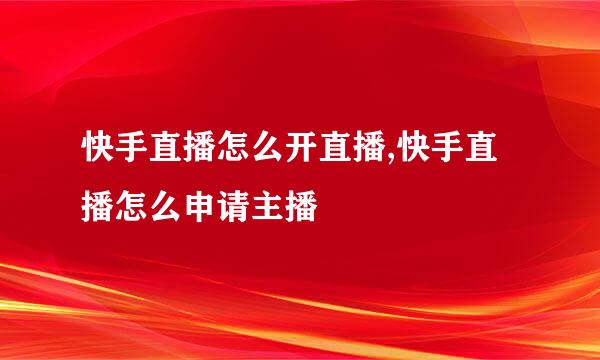 快手直播怎么开直播,快手直播怎么申请主播