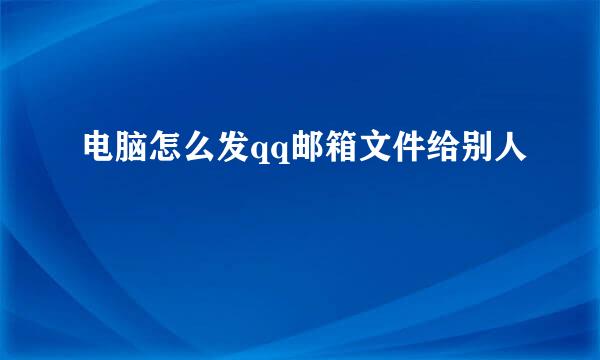 电脑怎么发qq邮箱文件给别人