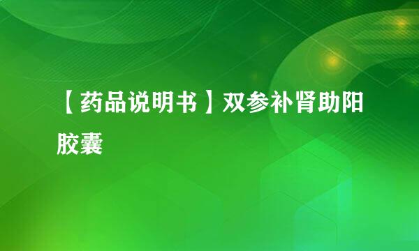 【药品说明书】双参补肾助阳胶囊