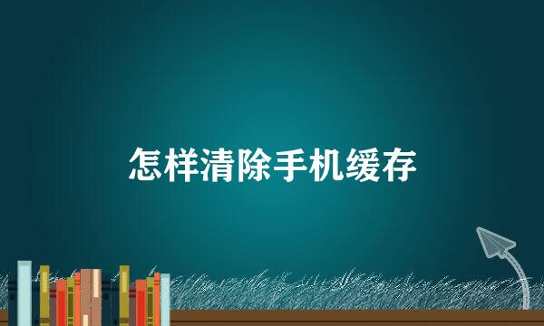 怎样清除手机缓存
