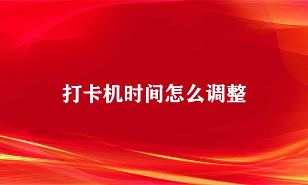 打卡机时间怎么调整