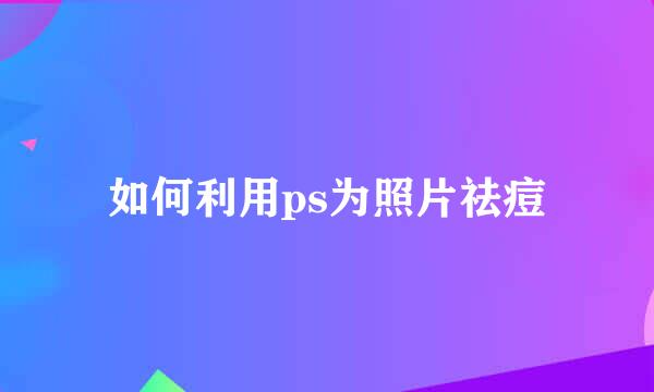 如何利用ps为照片祛痘
