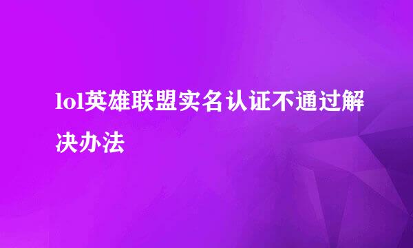 lol英雄联盟实名认证不通过解决办法