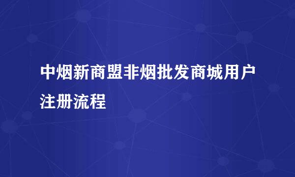 中烟新商盟非烟批发商城用户注册流程