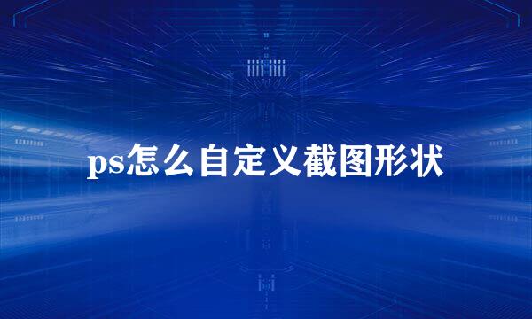 ps怎么自定义截图形状