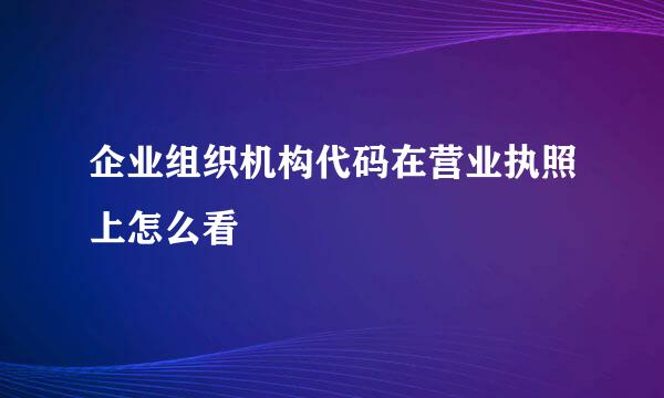 企业组织机构代码在营业执照上怎么看