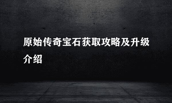 原始传奇宝石获取攻略及升级介绍