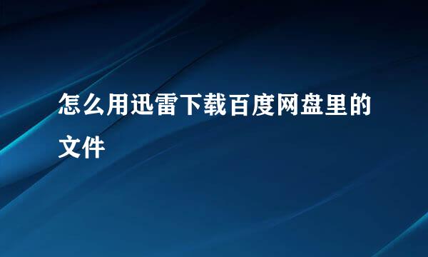 怎么用迅雷下载百度网盘里的文件
