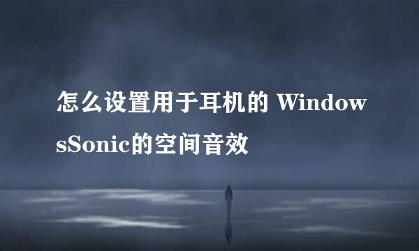 怎么设置用于耳机的 WindowsSonic的空间音效