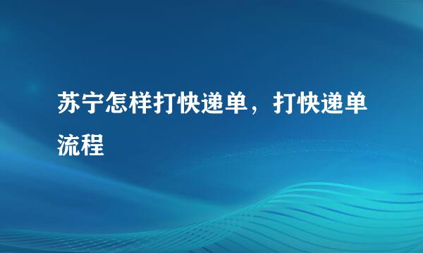 苏宁怎样打快递单，打快递单流程