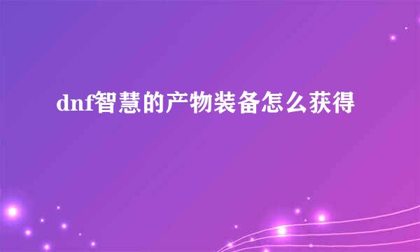 dnf智慧的产物装备怎么获得