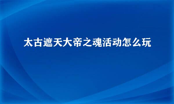 太古遮天大帝之魂活动怎么玩