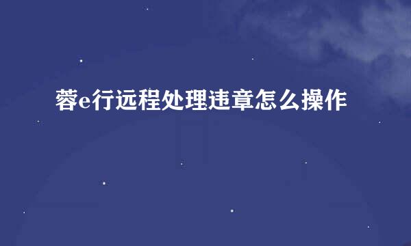 蓉e行远程处理违章怎么操作