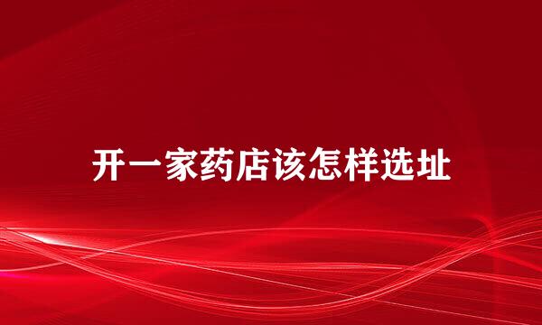 开一家药店该怎样选址