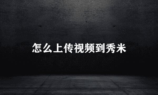 怎么上传视频到秀米