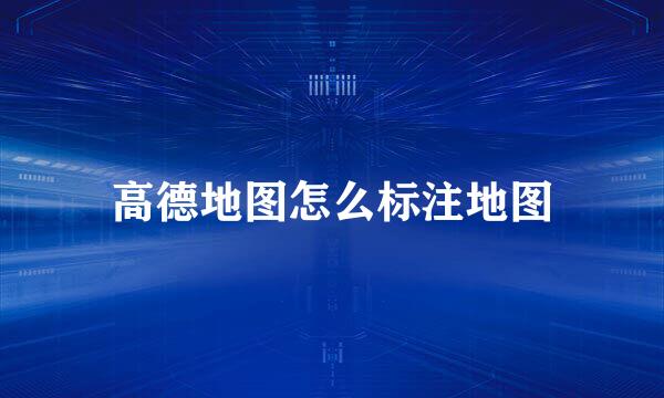 高德地图怎么标注地图