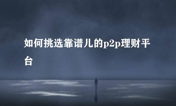 如何挑选靠谱儿的p2p理财平台