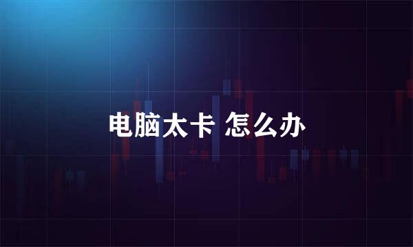 电脑太卡 怎么办