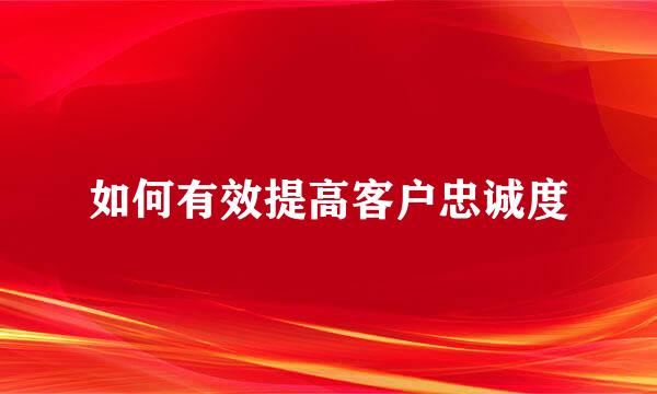如何有效提高客户忠诚度