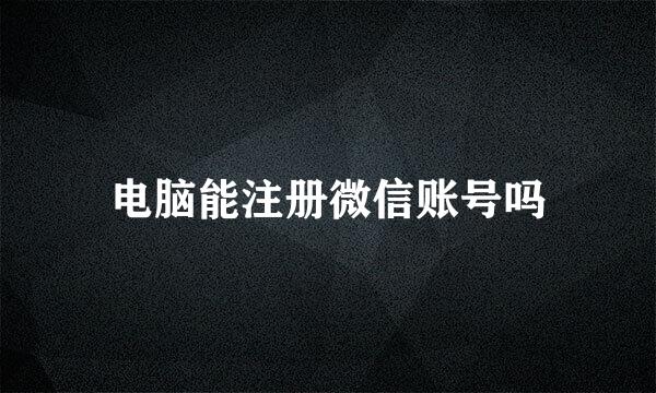 电脑能注册微信账号吗