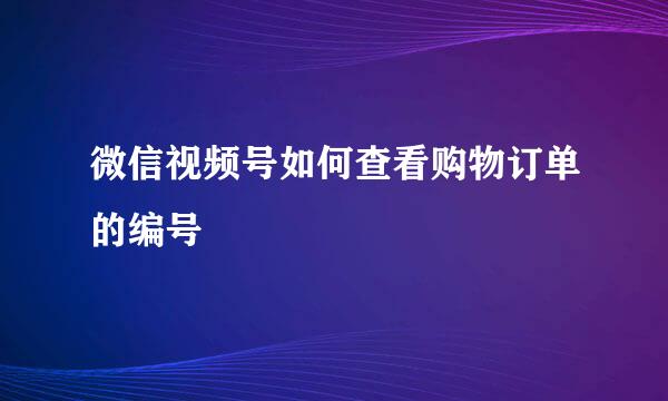 微信视频号如何查看购物订单的编号