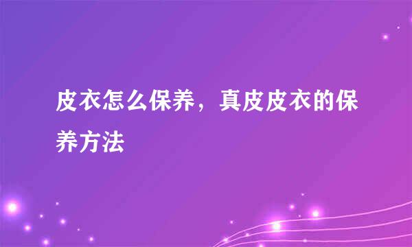 皮衣怎么保养，真皮皮衣的保养方法
