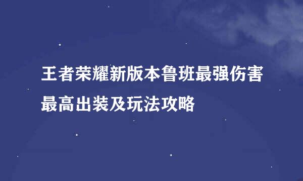 王者荣耀新版本鲁班最强伤害最高出装及玩法攻略