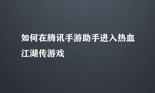 如何在腾讯手游助手进入热血江湖传游戏