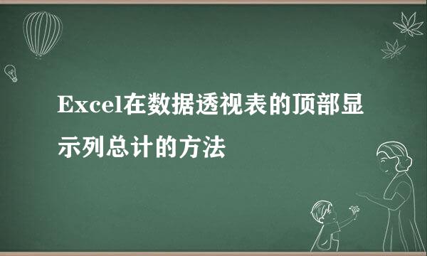 Excel在数据透视表的顶部显示列总计的方法