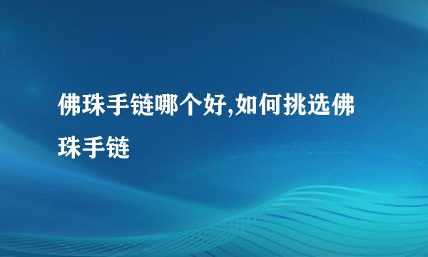 佛珠手链哪个好,如何挑选佛珠手链
