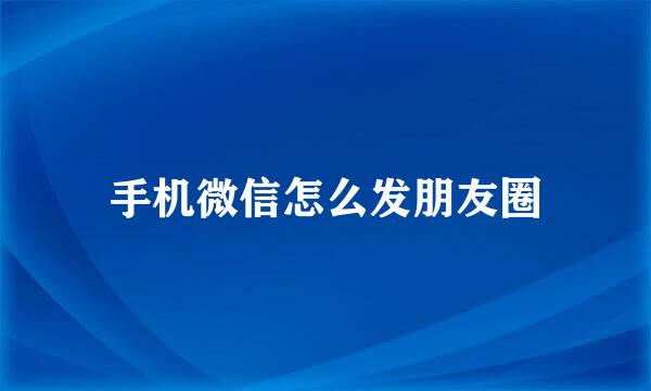 手机微信怎么发朋友圈