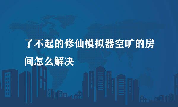 了不起的修仙模拟器空旷的房间怎么解决