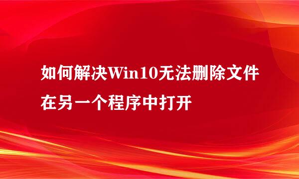 如何解决Win10无法删除文件在另一个程序中打开