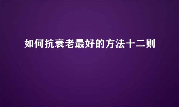 如何抗衰老最好的方法十二则