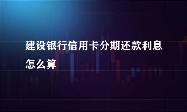 建设银行信用卡分期还款利息怎么算