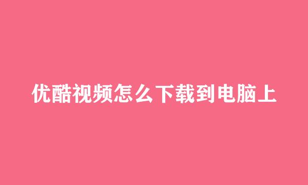 优酷视频怎么下载到电脑上