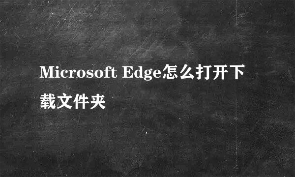 Microsoft Edge怎么打开下载文件夹