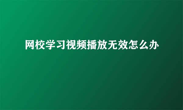 网校学习视频播放无效怎么办
