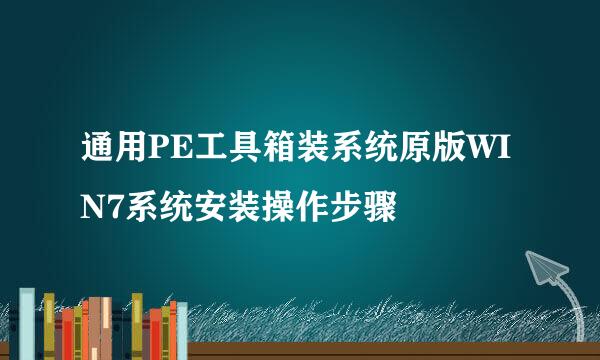 通用PE工具箱装系统原版WIN7系统安装操作步骤