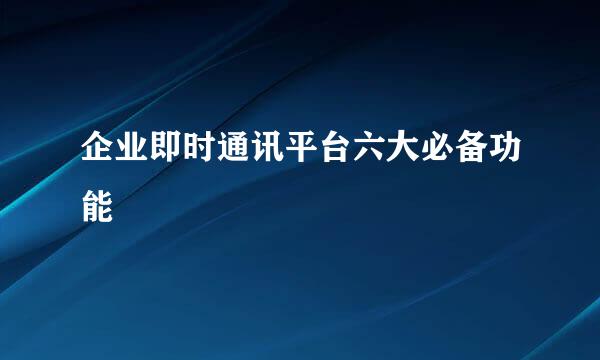 企业即时通讯平台六大必备功能