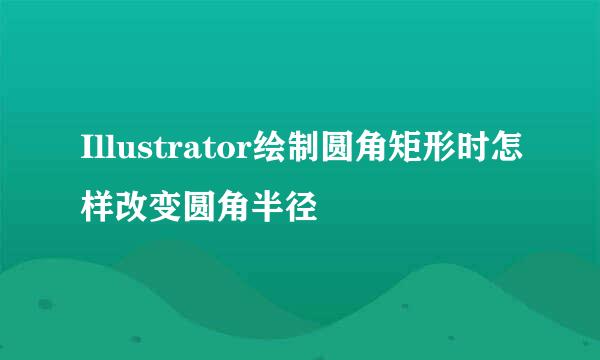 Illustrator绘制圆角矩形时怎样改变圆角半径
