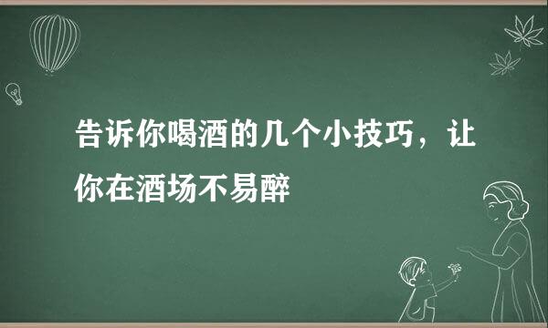 告诉你喝酒的几个小技巧，让你在酒场不易醉