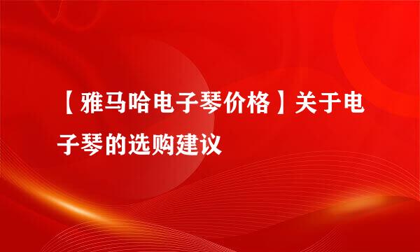 【雅马哈电子琴价格】关于电子琴的选购建议