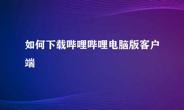 如何下载哔哩哔哩电脑版客户端