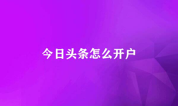 今日头条怎么开户