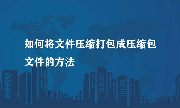 如何将文件压缩打包成压缩包文件的方法