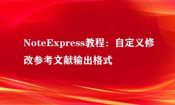 NoteExpress教程：自定义修改参考文献输出格式