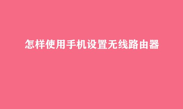 怎样使用手机设置无线路由器