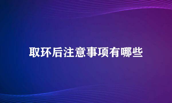 取环后注意事项有哪些